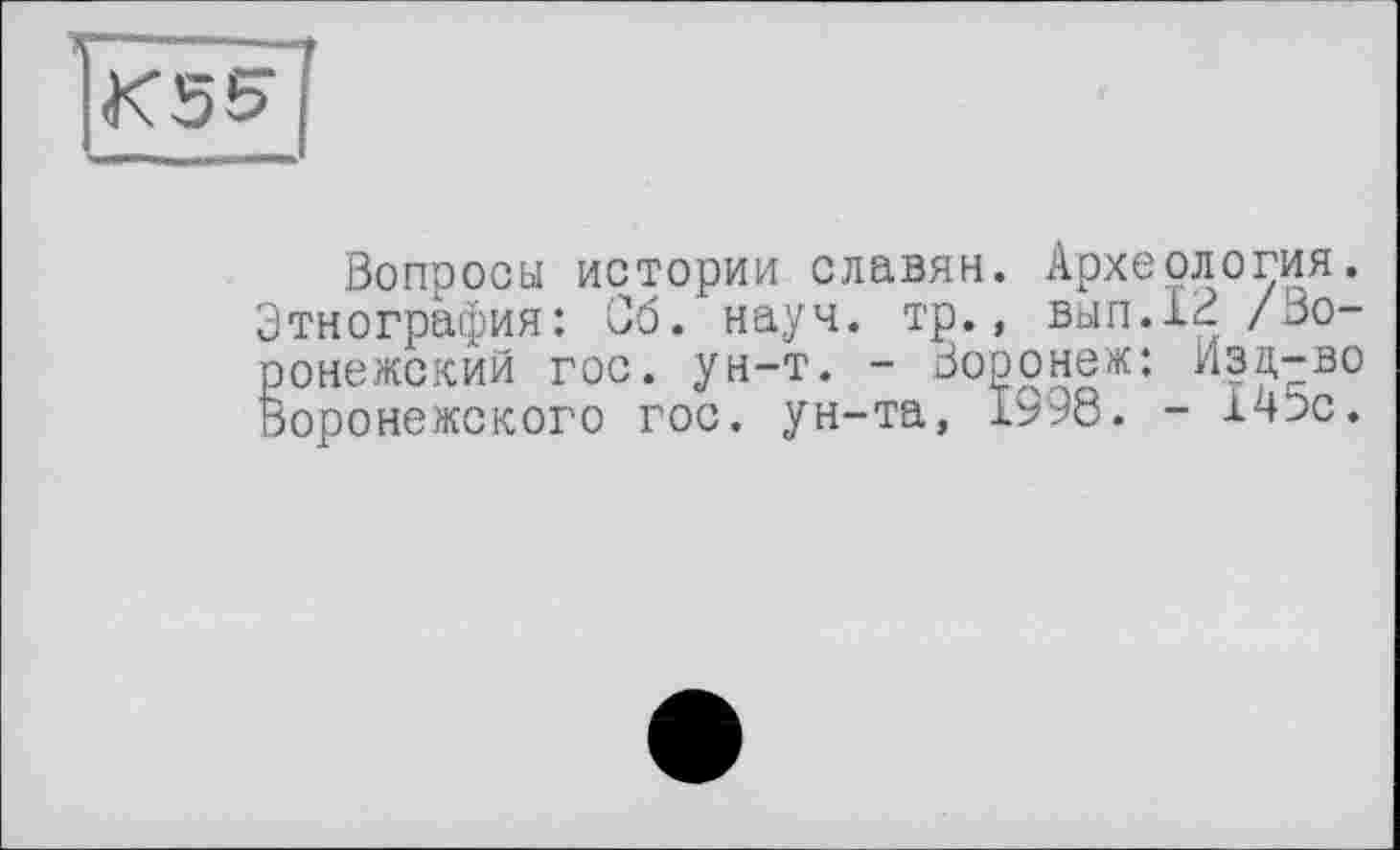 ﻿K5S
Вопросы истории славян. Археология. Этнография: Сб. науч. тр., вып.12 /Воронежский гос. ун-т. - Воронеж: Изд-во Воронежского гос. ун-та, 1998. - 14Вс.